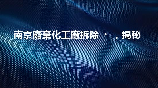 南京廢棄化工廠拆除，揭秘底層秘密！
